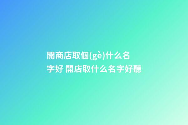 開商店取個(gè)什么名字好 開店取什么名字好聽-第1張-店鋪起名-玄機(jī)派